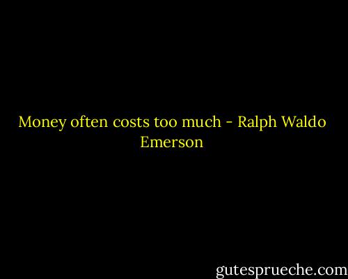 Money often costs too much - Ralph Waldo Emerson