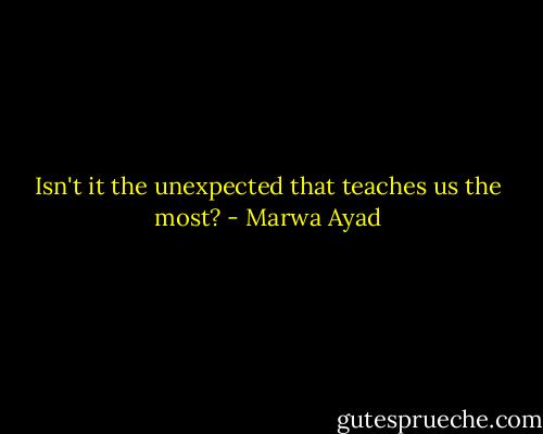 Isn't it the unexpected that teaches us the most? - Marwa Ayad