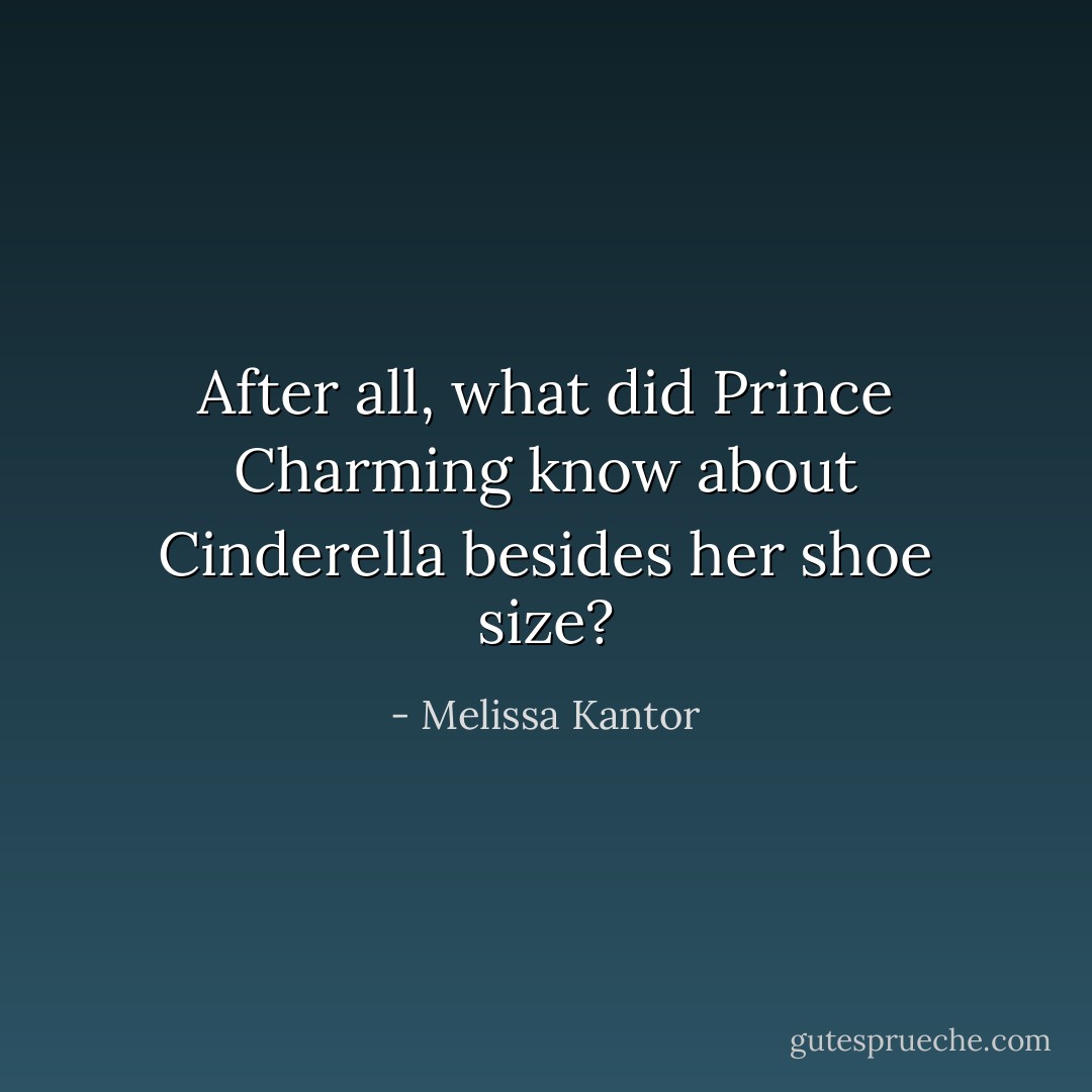 After all, what did Prince Charming know about Cinderella besides her shoe size? - Melissa Kantor