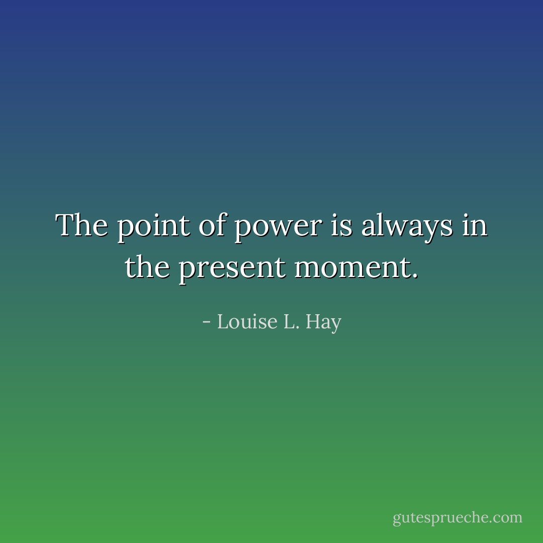 The point of power is always in the present moment. - Louise L. Hay