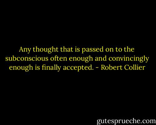 Any thought that is passed on to the subconscious often enough and convincingly enough is finally accepted. - Robert Collier