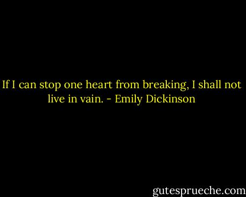 If I can stop one heart from breaking, I shall not live in vain. - Emily Dickinson