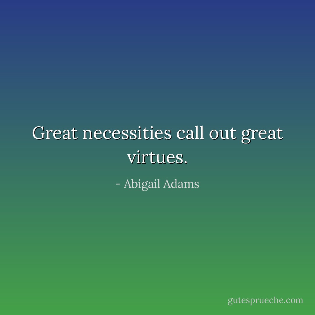Great necessities call out great virtues. - Abigail Adams