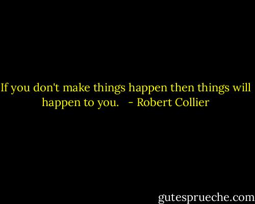 If you don't make things happen then things will happen to you. <br /> - Robert Collier
