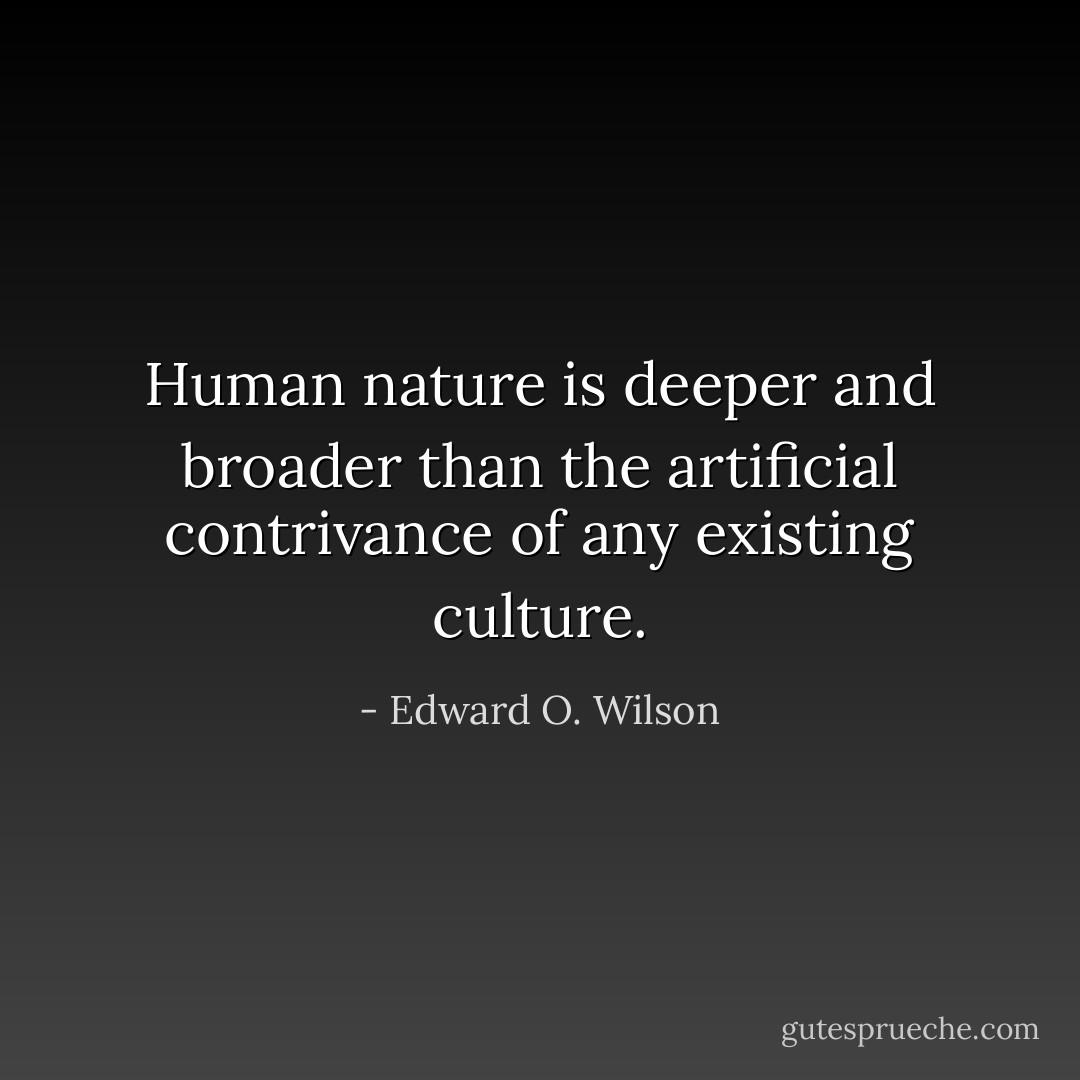 Human nature is deeper and broader than the artificial contrivance of any existing culture. - Edward O. Wilson