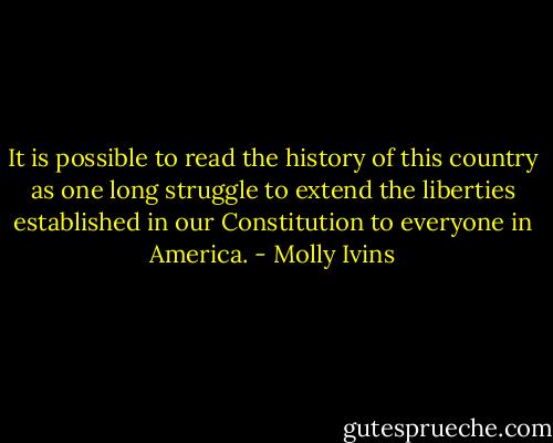 It is possible to read the history of this country as one long struggle to extend the liberties established in our Constitution to everyone in America. - Molly Ivins
