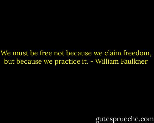 We must be free not because we claim freedom, but because we practice it. - William Faulkner