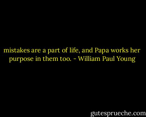 mistakes are a part of life, and Papa works her purpose in them too. - William Paul Young