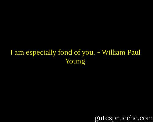 I am especially fond of you. - William Paul Young