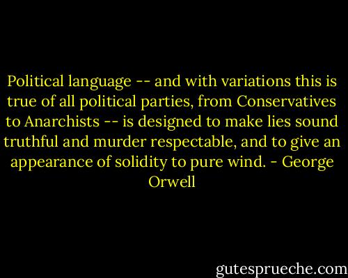 Political language -- and with variations this is true of all political parties, from Conservatives to Anarchists -- is designed to make lies sound truthful and murder respectable, and to give an appearance of solidity to pure wind. - George Orwell