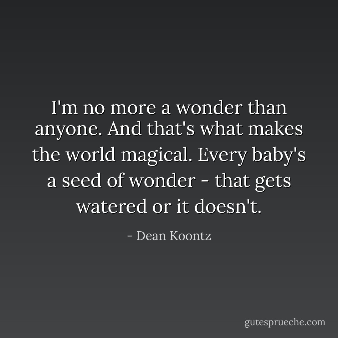 I'm no more a wonder than anyone. And that's what makes the world magical. Every baby's a seed of wonder - that gets watered or it doesn't. - Dean Koontz