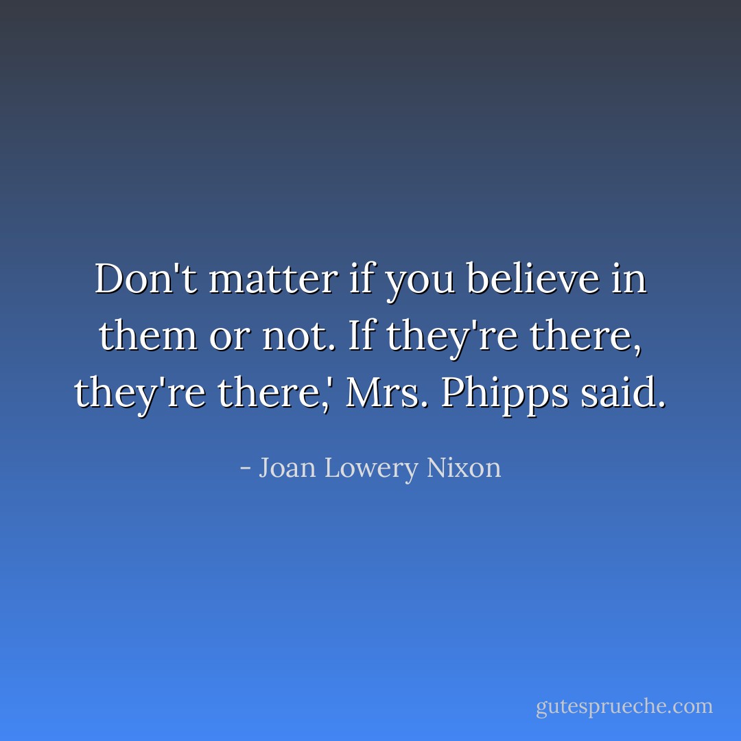 Don't matter if you believe in them or not. If they're there, they're there,' Mrs. Phipps said. - Joan Lowery Nixon