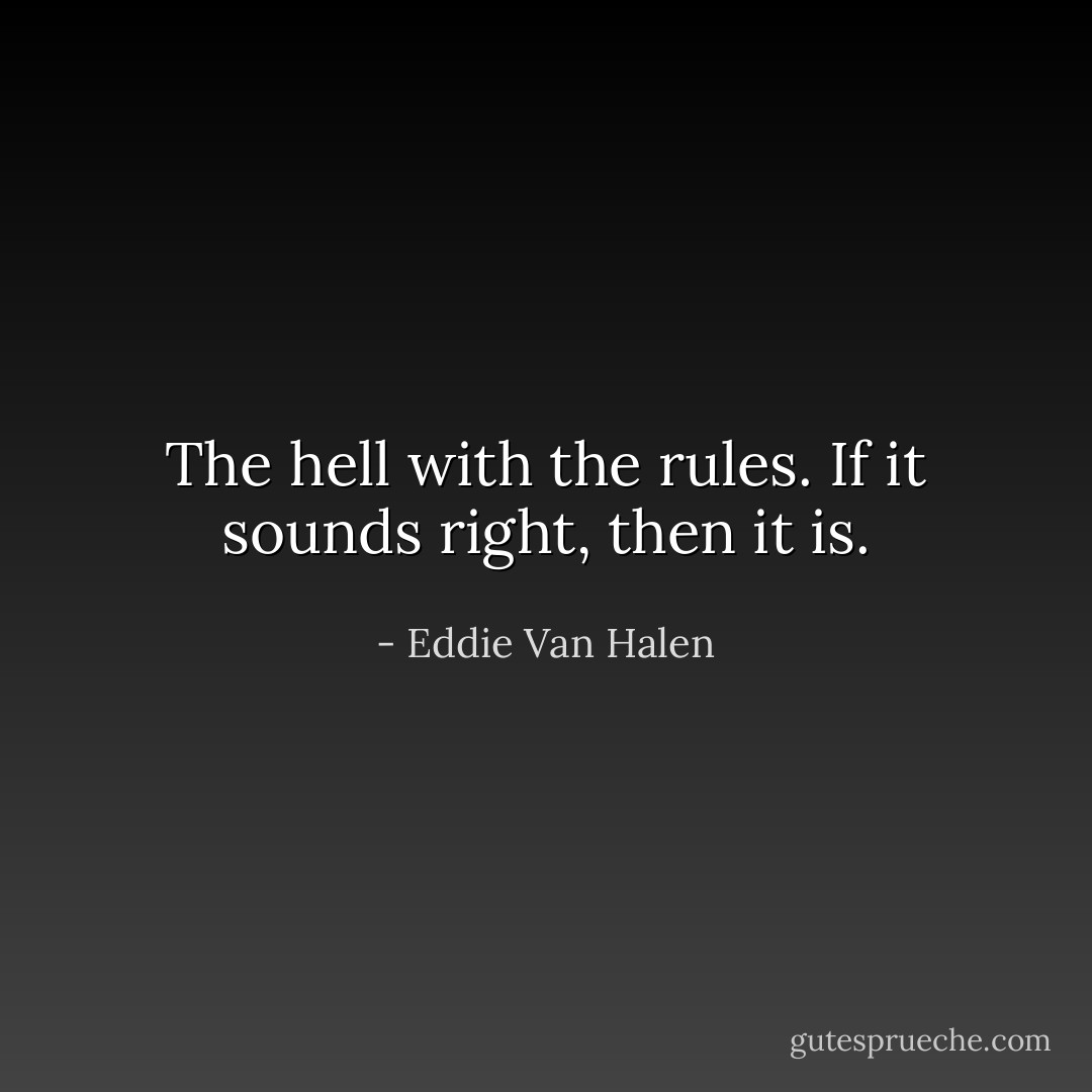 The hell with the rules. If it sounds right, then it is. - Eddie Van Halen