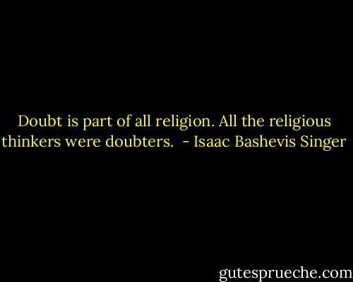 Doubt is part of all religion. All the religious thinkers were doubters.  - Isaac Bashevis Singer
