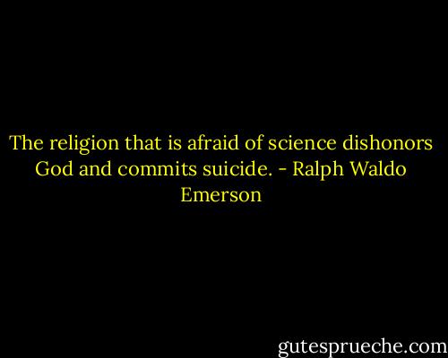The religion that is afraid of science dishonors God and commits suicide. - Ralph Waldo Emerson