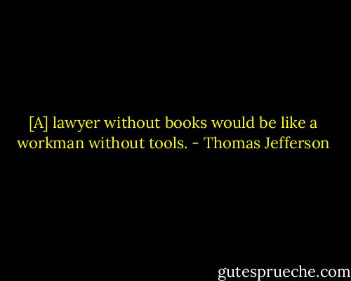 [A] lawyer without books would be like a workman without tools. - Thomas Jefferson
