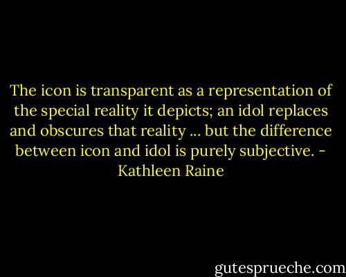 The icon is transparent as a representation of the special reality it depicts; an idol replaces and obscures that reality ... but the difference between icon and idol is purely subjective. - Kathleen Raine