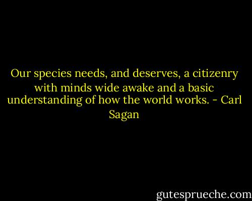 Our species needs, and deserves, a citizenry with minds wide awake and a basic understanding of how the world works. - Carl Sagan