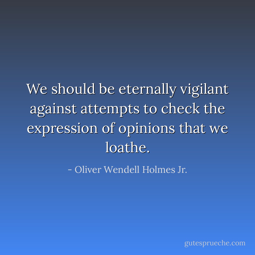 We should be eternally vigilant against attempts to check the expression of opinions that we loathe. - Oliver Wendell Holmes Jr.