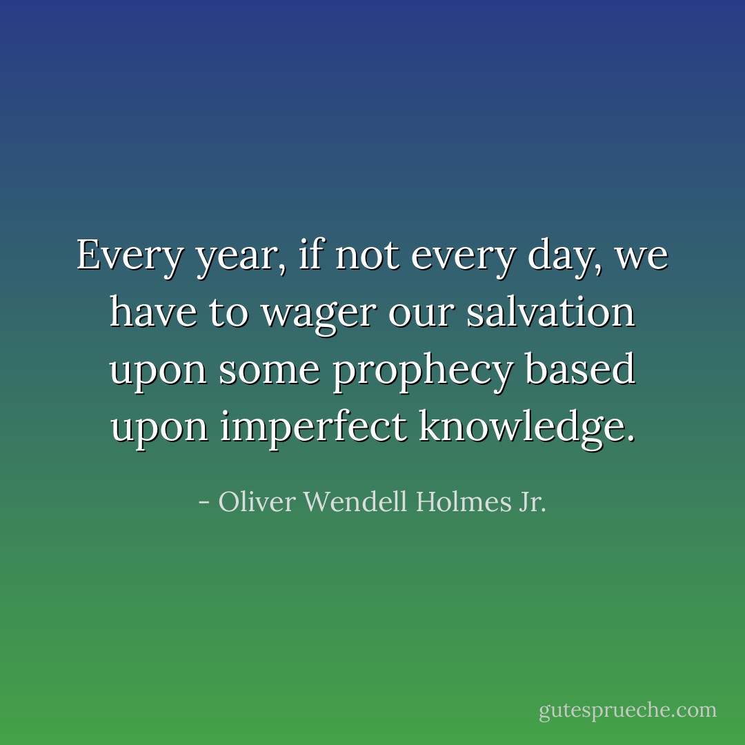 Every year, if not every day, we have to wager our salvation upon some prophecy based upon imperfect knowledge. - Oliver Wendell Holmes Jr.
