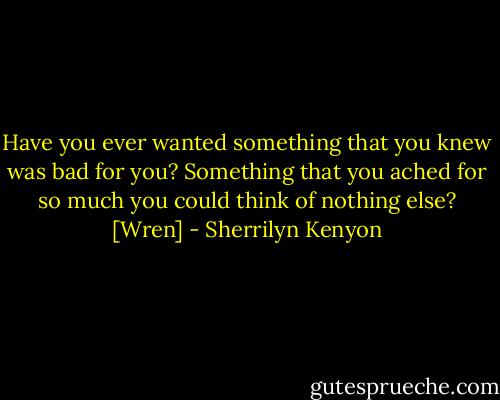 Have you ever wanted something that you knew was bad for you? Something that you ached for so much you could think of nothing else? [Wren] - Sherrilyn Kenyon