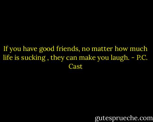 If you have good friends, no matter how much life is sucking , they can make you laugh. - P.C. Cast
