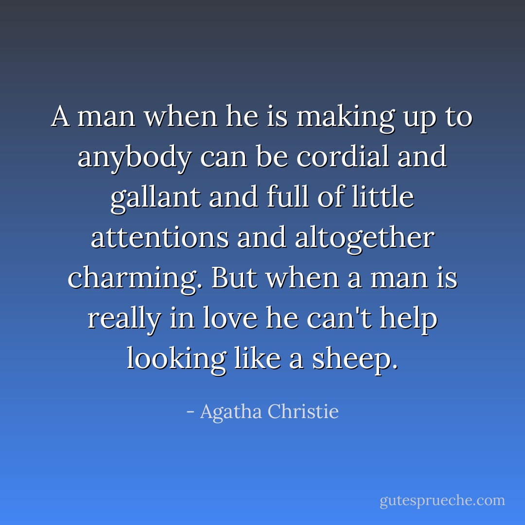 A man when he is making up to anybody can be cordial and gallant and full of little attentions and altogether charming. But when a man is really in love he can't help looking like a sheep. - Agatha Christie