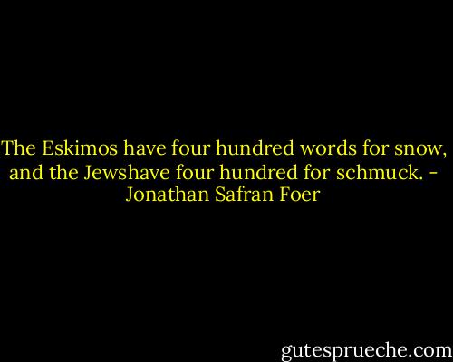 The Eskimos have four hundred words for snow, and the Jewshave four hundred for schmuck. - Jonathan Safran Foer