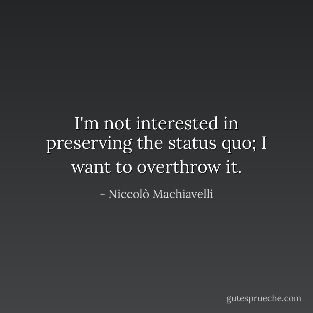 I'm not interested in preserving the status quo; I want to overthrow it. - Niccolò Machiavelli