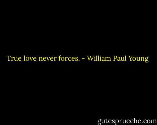True love never forces. - William Paul Young