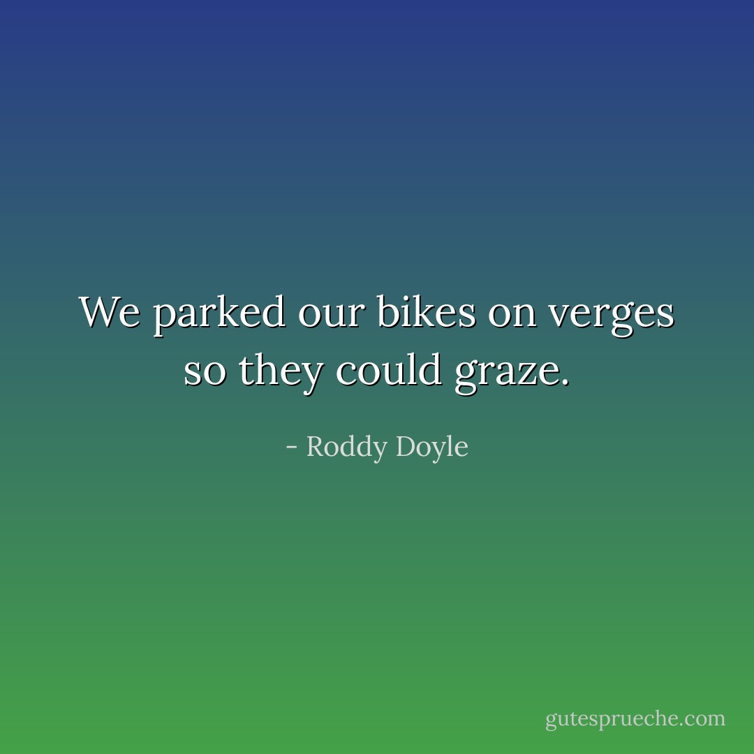 We parked our bikes on verges so they could graze. - Roddy Doyle