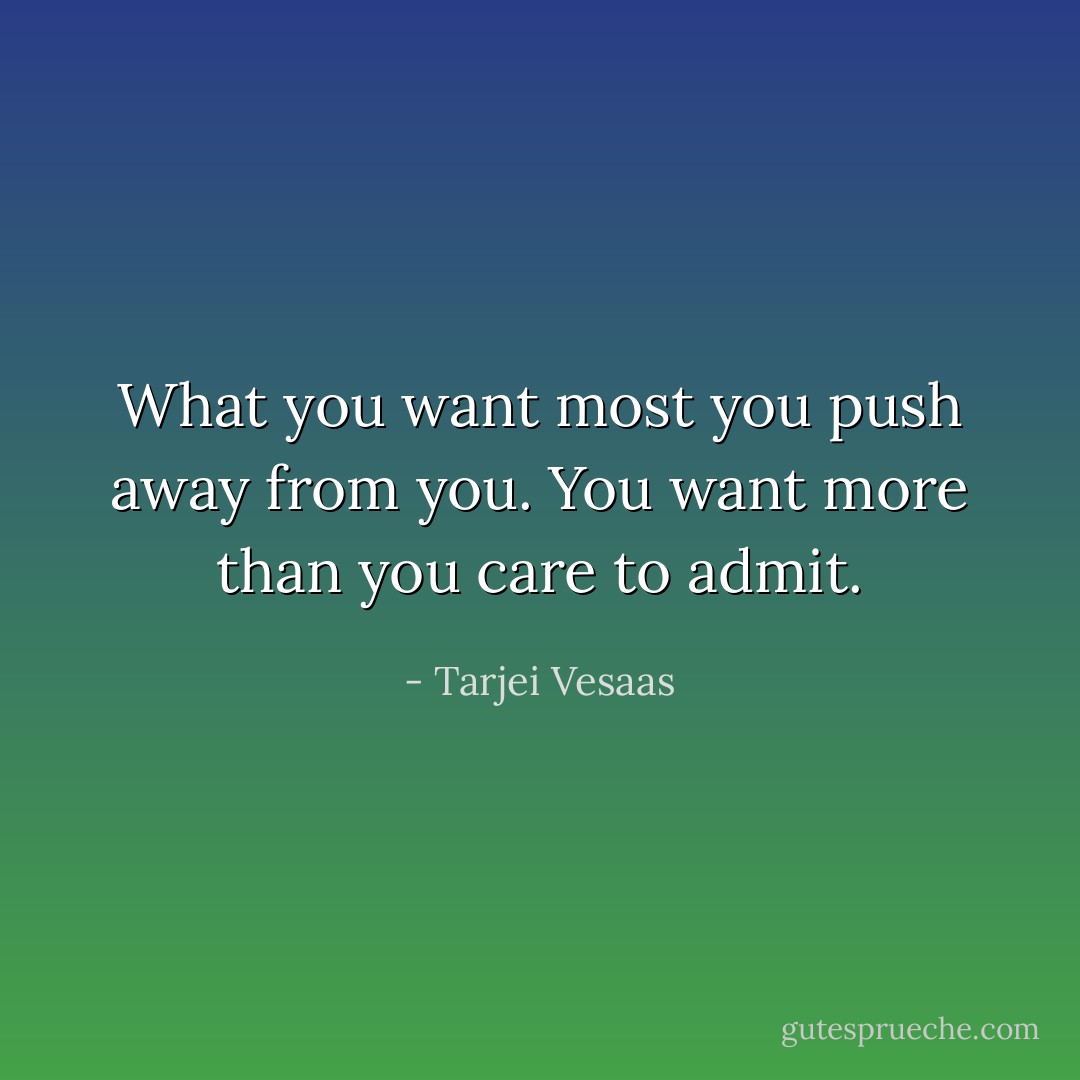 What you want most you push away from you.<br />You want more than you care to admit. - Tarjei Vesaas