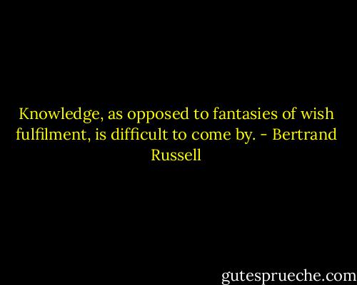 Knowledge, as opposed to fantasies of wish fulfilment, is difficult to come by. - Bertrand Russell
