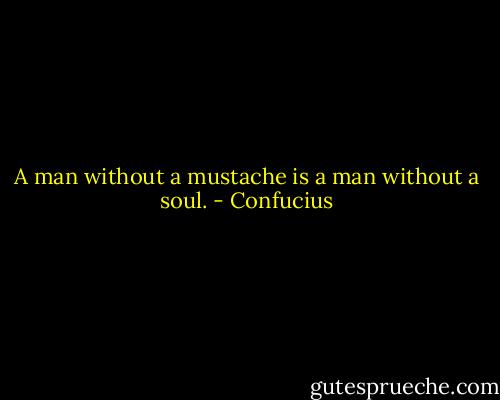 A man without a mustache is a man without a soul. - Confucius