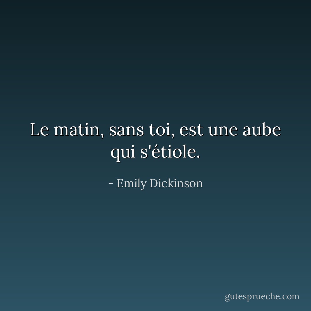Le matin, sans toi, est une aube qui s'étiole. - Emily Dickinson