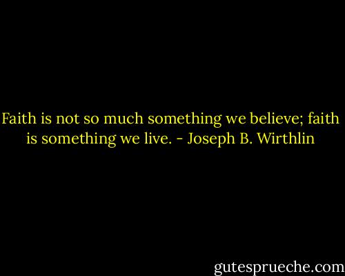 Faith is not so much something we believe; faith is something we live. - Joseph B. Wirthlin