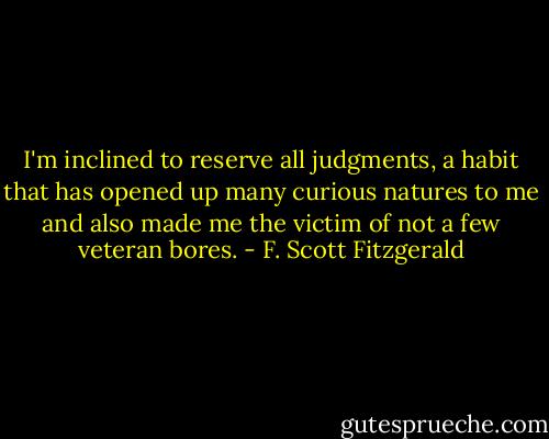 I'm inclined to reserve all judgments, a habit that has opened up many curious natures to me and also made me the victim of not a few veteran bores. - F. Scott Fitzgerald