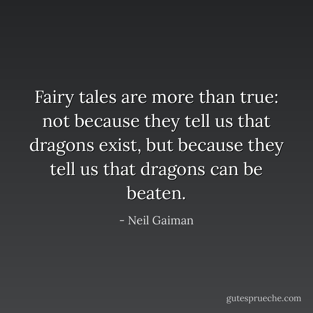 Fairy tales are more than true: not because they tell us that dragons exist, but because they tell us that dragons can be beaten. - Neil Gaiman