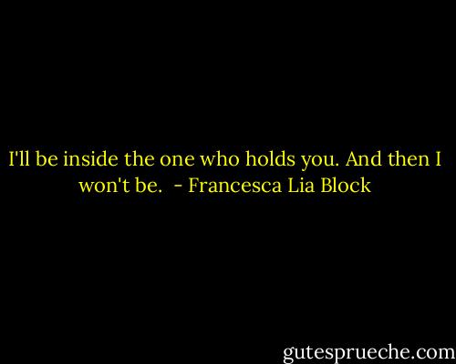 I'll be inside the one who holds you. And then I won't be.  - Francesca Lia Block