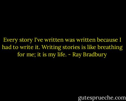 Every story I've written was written because I had to write it. Writing stories is like breathing for me; it is my life. - Ray Bradbury