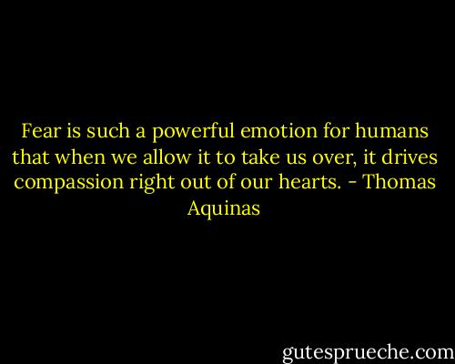 Fear is such a powerful emotion for humans that when we allow it to take us over, it drives compassion right out of our hearts. - Thomas Aquinas