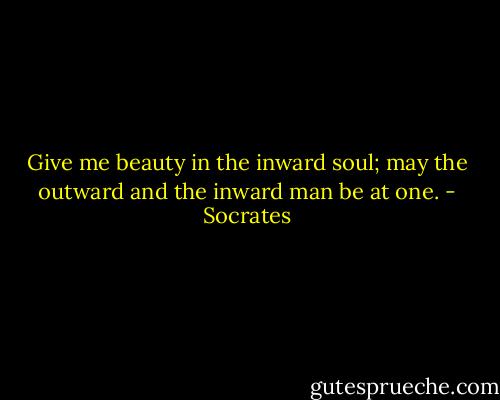 Give me beauty in the inward soul; may the outward and the inward man be at one. - Socrates