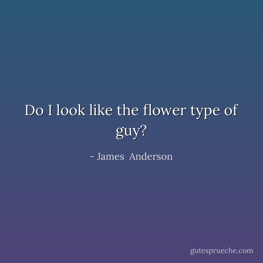Do I look like the flower type of guy? - James  Anderson