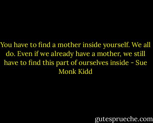 You have to find a mother inside yourself. We all do. Even if we already have a mother, we still have to find this part of ourselves inside - Sue Monk Kidd