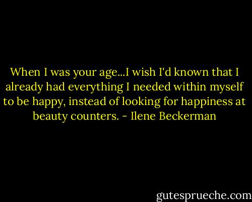 When I was your age...I wish I'd known that I already had everything I needed within myself to be happy, instead of looking for happiness at beauty counters. - Ilene Beckerman