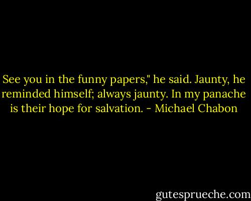 See you in the funny papers," he said. Jaunty, he reminded himself; always jaunty. In my panache is their hope for salvation. - Michael Chabon