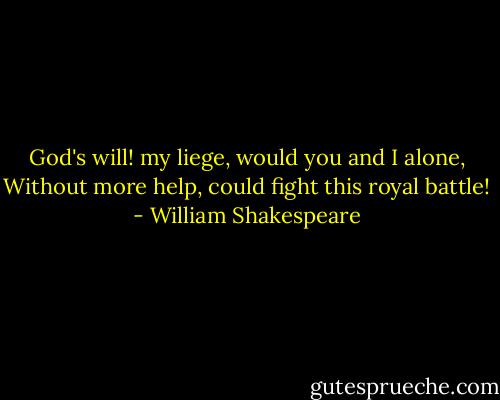 God's will! my liege, would you and I alone, Without more help, could fight this royal battle! - William Shakespeare