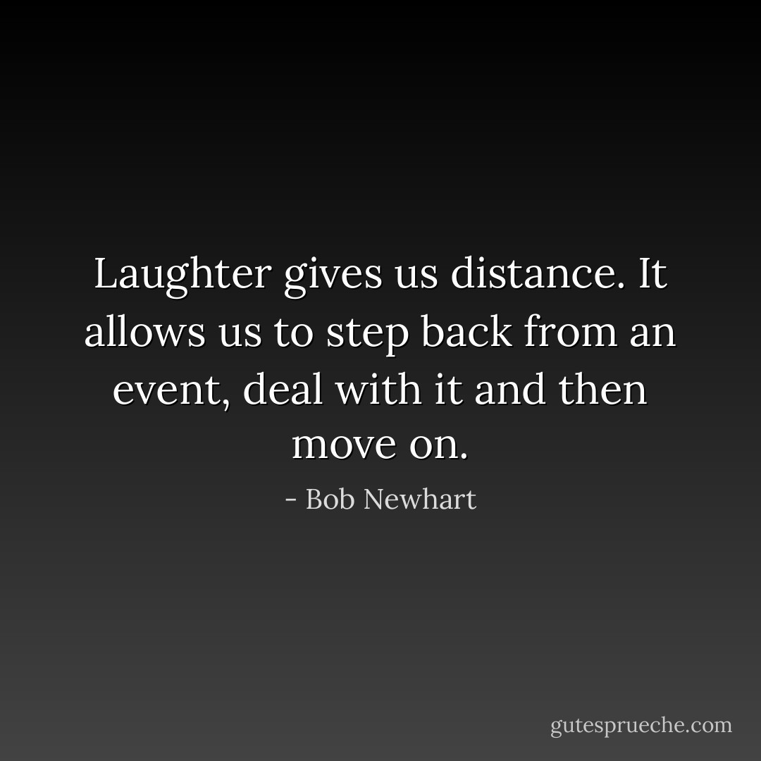 Laughter gives us distance. It allows us to step back from an event, deal with it and then move on. - Bob Newhart