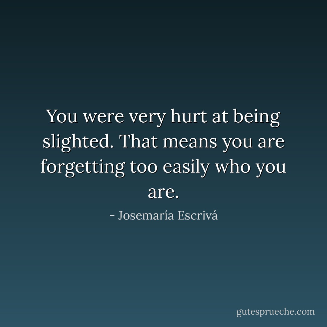 You were very hurt at being slighted. That means you are forgetting too easily who you are. - Josemaría Escrivá