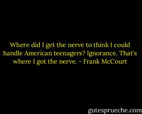 Where did I get the nerve to think I could handle American teenagers? Ignorance. That's where I got the nerve. - Frank McCourt